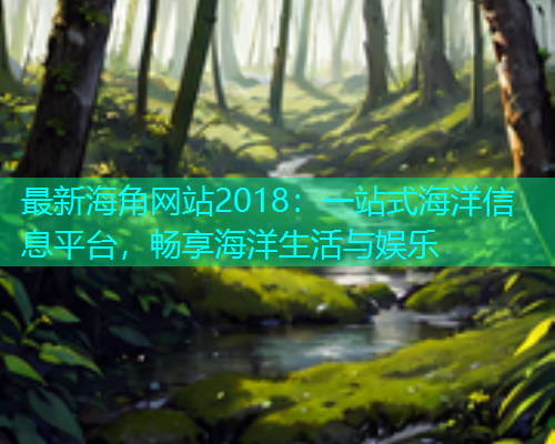 最新海角网站2018：一站式海洋信息平台，畅享海洋生活与娱乐