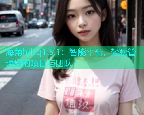 海角hjhq1.5.1：智能平台，轻松管理您的项目与团队