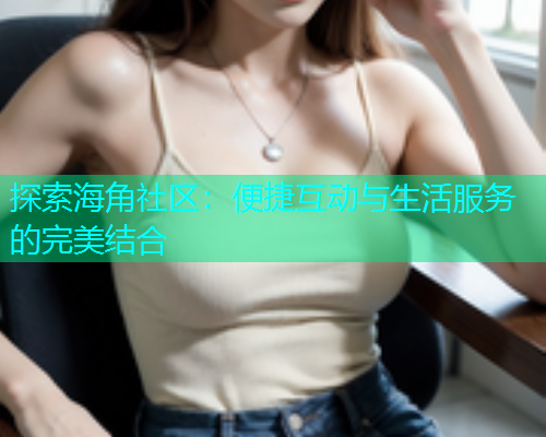 探索海角社区：便捷互动与生活服务的完美结合