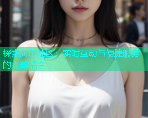 探索海角社区：实时互动与便捷服务的完美结合