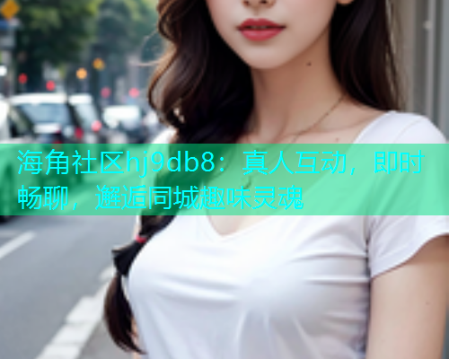 海角社区hj9db8：真人互动，即时畅聊，邂逅同城趣味灵魂