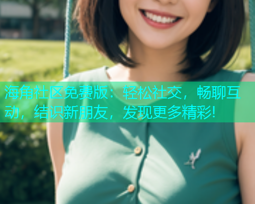 海角社区免费版：轻松社交，畅聊互动，结识新朋友，发现更多精彩!