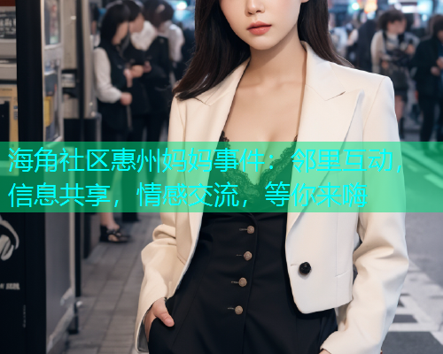 海角社区惠州妈妈事件：邻里互动，信息共享，情感交流，等你来嗨