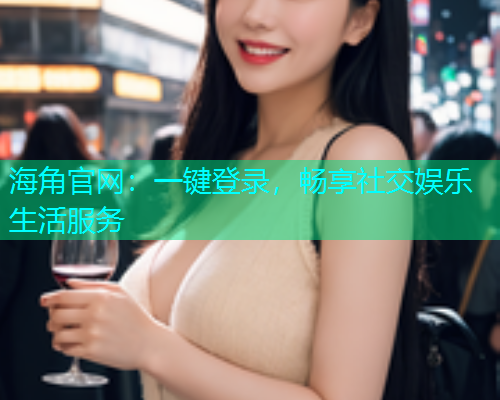 海角官网：一键登录，畅享社交娱乐生活服务