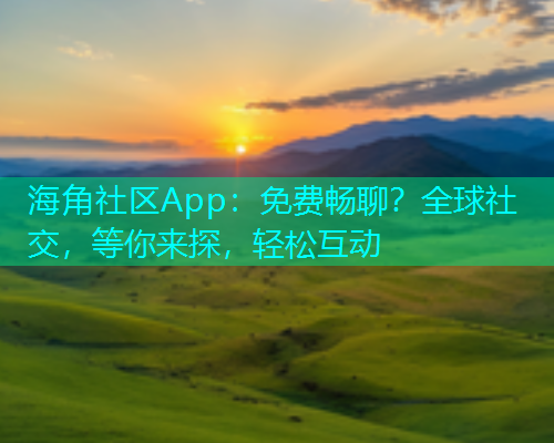 海角社区App：免费畅聊？全球社交，等你来探，轻松互动