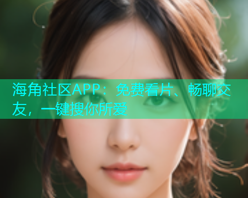 海角社区APP：免费看片、畅聊交友，一键搜你所爱