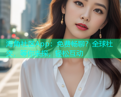 海角社区App：免费畅聊？全球社交，等你来探，轻松互动