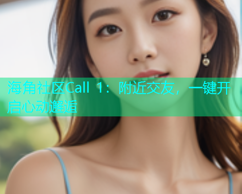 海角社区Call 1：附近交友，一键开启心动邂逅