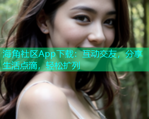 海角社区App下载：互动交友，分享生活点滴，轻松扩列