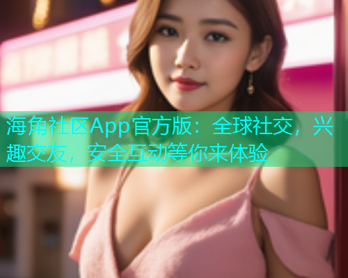 海角社区App官方版：全球社交，兴趣交友，安全互动等你来体验