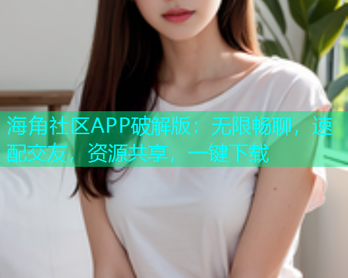 海角社区APP破解版：无限畅聊，速配交友，资源共享，一键下载