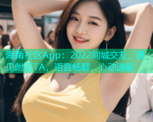 海角社区App：2022同城交友，遇见附近TA，语音畅聊，心动速配