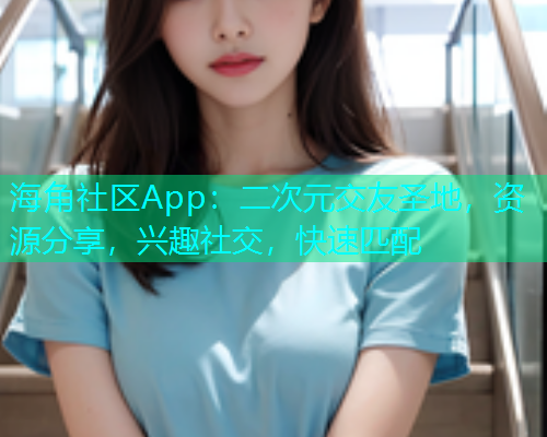 海角社区App：二次元交友圣地，资源分享，兴趣社交，快速匹配