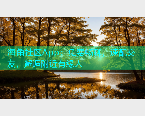 海角社区App：免费畅聊，速配交友，邂逅附近有缘人