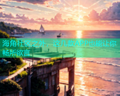 海角社区之外，这几款APP也能让你畅所欲言