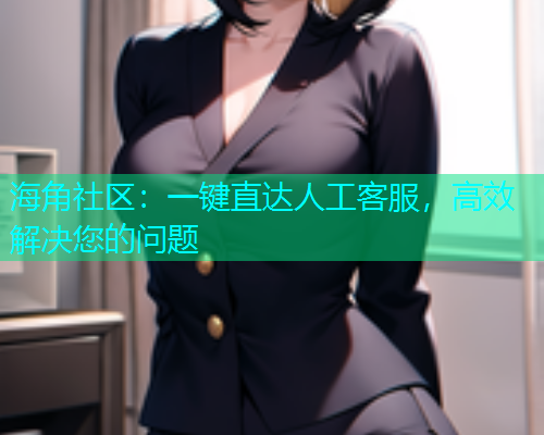 海角社区：一键直达人工客服，高效解决您的问题