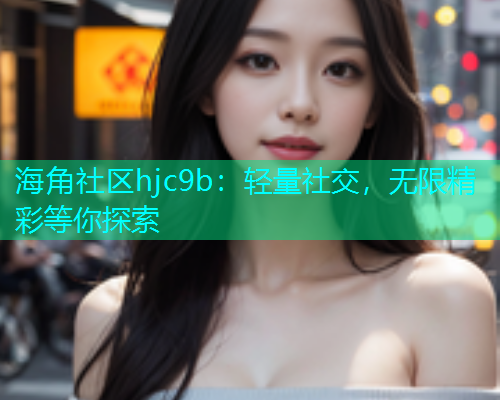 海角社区hjc9b：轻量社交，无限精彩等你探索