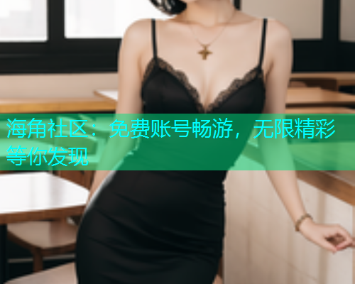 海角社区：免费账号畅游，无限精彩等你发现