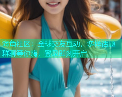 海角社区：全球交友互动，多样话题群聊等你嗨，登录即刻开启