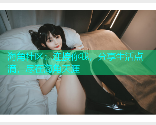 海角社区：连接你我，分享生活点滴，尽在海角天涯