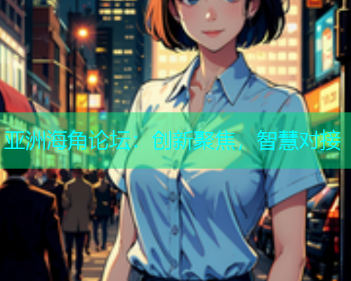 亚洲海角论坛：创新聚焦，智慧对接