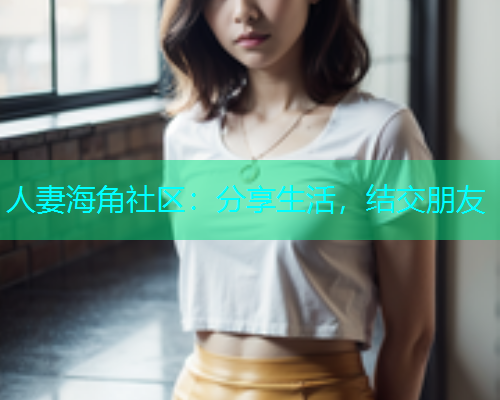 人妻海角社区：分享生活，结交朋友