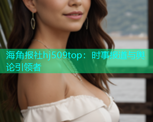 海角报社hj509top：时事报道与舆论引领者