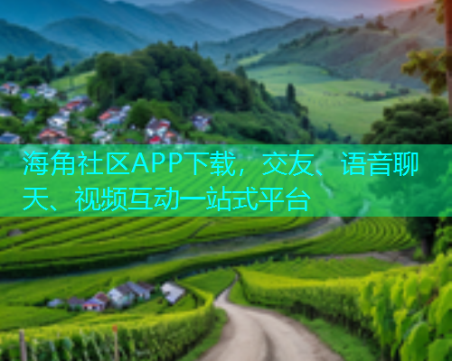 海角社区APP下载，交友、语音聊天、视频互动一站式平台