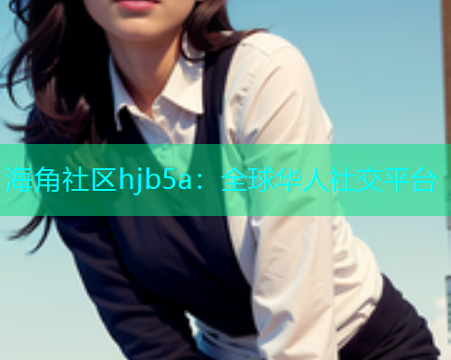 海角社区hjb5a：全球华人社交平台