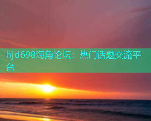 hjd698海角论坛：热门话题交流平台