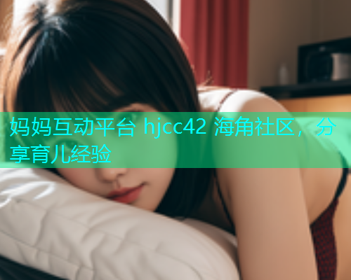 妈妈互动平台 hjcc42 海角社区，分享育儿经验