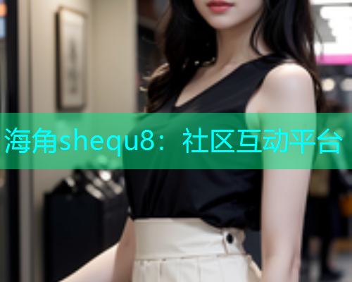 海角shequ8：社区互动平台