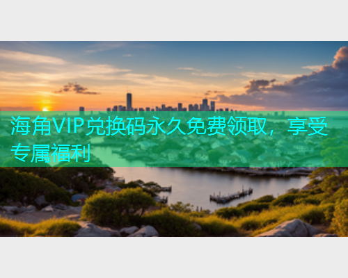 海角VIP兑换码永久免费领取，享受专属福利