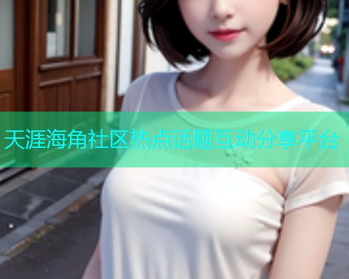 天涯海角社区热点话题互动分享平台