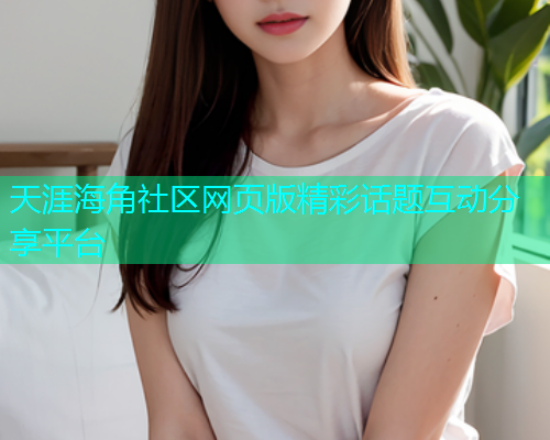 天涯海角社区网页版精彩话题互动分享平台