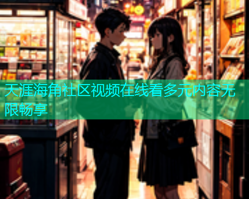 天涯海角社区视频在线看多元内容无限畅享