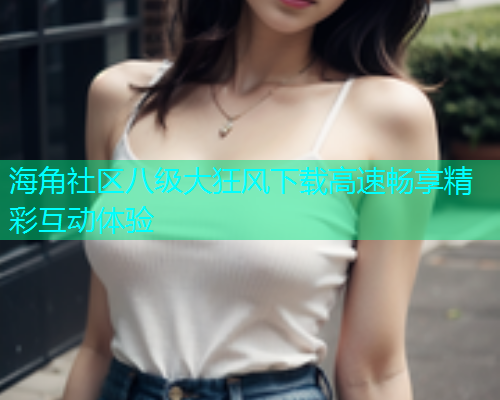 海角社区八级大狂风下载高速畅享精彩互动体验