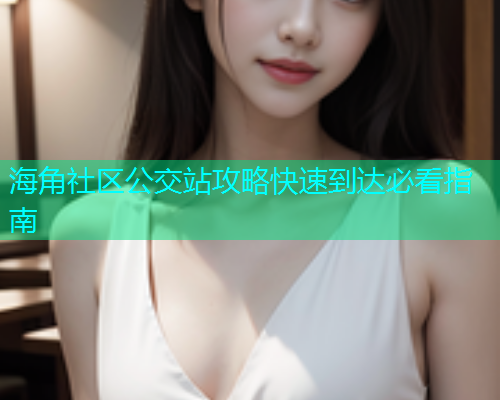 海角社区公交站攻略快速到达必看指南