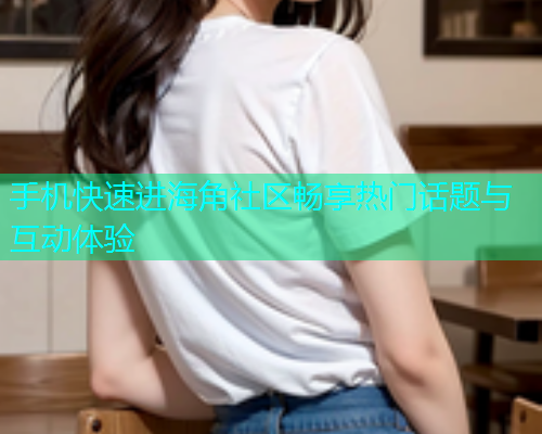手机快速进海角社区畅享热门话题与互动体验