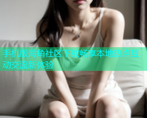 手机版海角社区下载畅享本地热点互动交流新体验