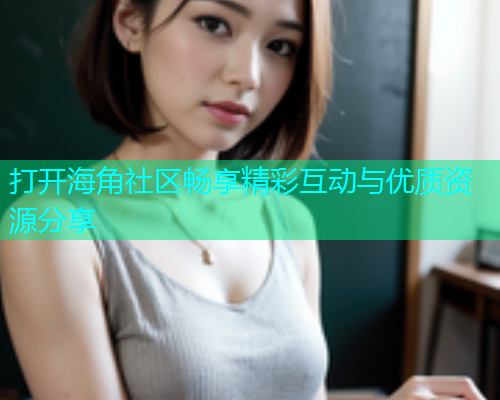 打开海角社区畅享精彩互动与优质资源分享