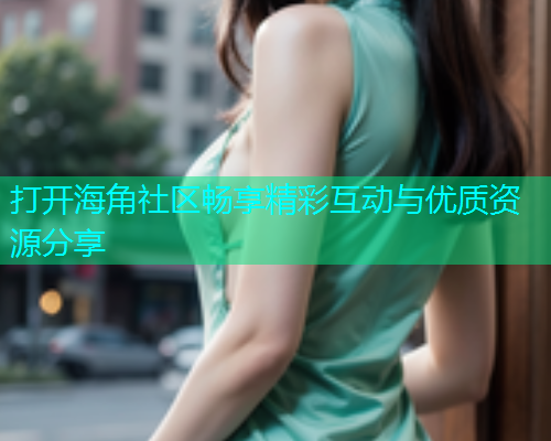 打开海角社区畅享精彩互动与优质资源分享
