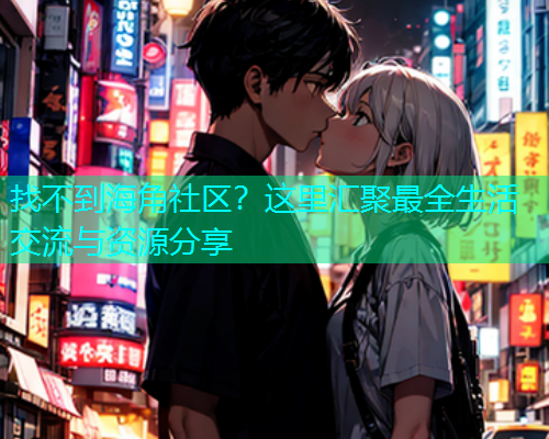 找不到海角社区？这里汇聚最全生活交流与资源分享