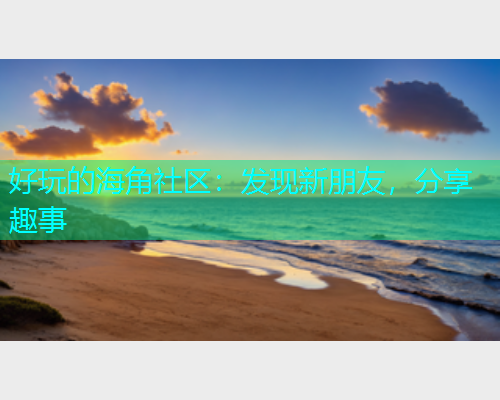好玩的海角社区：发现新朋友，分享趣事
