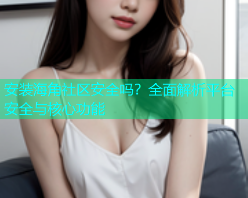 安装海角社区安全吗？全面解析平台安全与核心功能