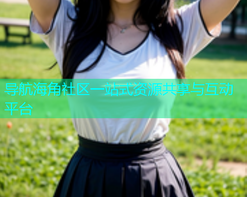 导航海角社区一站式资源共享与互动平台