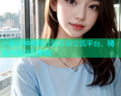 小胖封神海角社区互动交流平台，精彩内容尽在掌握