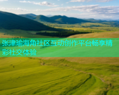 张津瑜海角社区互动创作平台畅享精彩社交体验