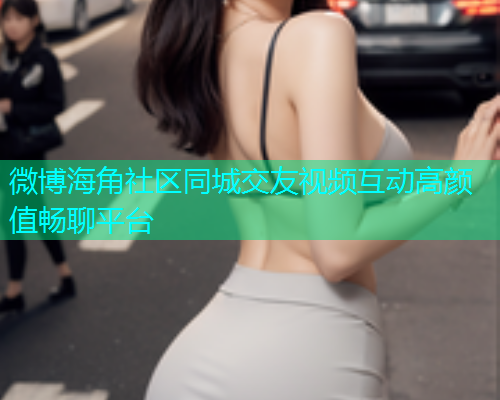 微博海角社区同城交友视频互动高颜值畅聊平台