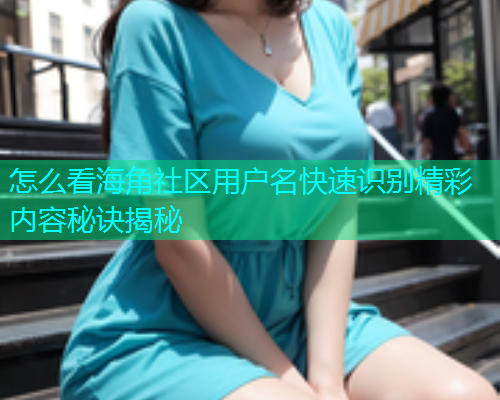 怎么看海角社区用户名快速识别精彩内容秘诀揭秘
